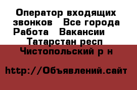  Оператор входящих звонков - Все города Работа » Вакансии   . Татарстан респ.,Чистопольский р-н